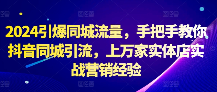 2024引爆同城流量，手把手教你抖音同城引流，上万家实体店实战营销经验-泡泡网赚