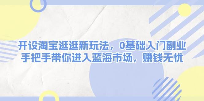 开设淘宝逛逛新玩法，0基础入门副业，手把手带你进入蓝海市场，赚钱无忧-泡泡网赚
