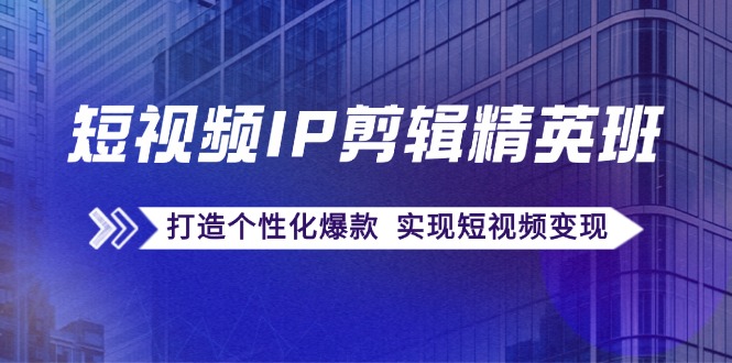 短视频IP剪辑精英班：复刻爆款秘籍，打造个性化爆款 实现短视频变现-泡泡网赚
