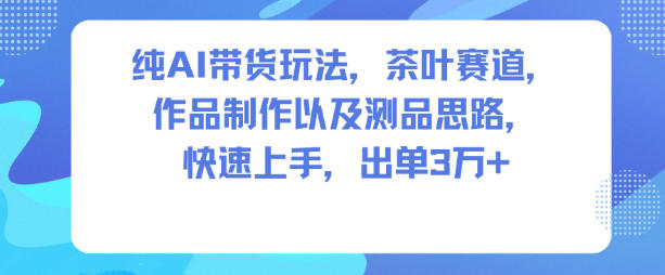 纯AI带货玩法，茶叶赛道，制作以及思路，快速上手，出单3W+-泡泡网赚