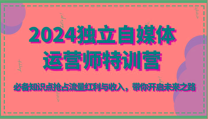 2024独立自媒体运营师特训营-必备知识点抢占流量红利与收入，带你开启未来之路-泡泡网赚