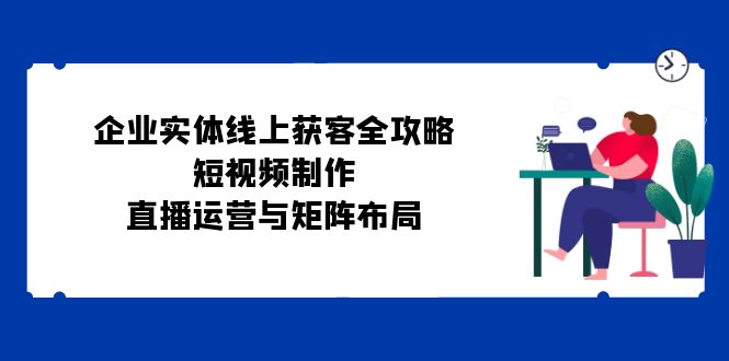 企业实体线上获客全攻略：短视频制作、直播运营与矩阵布局-泡泡网赚