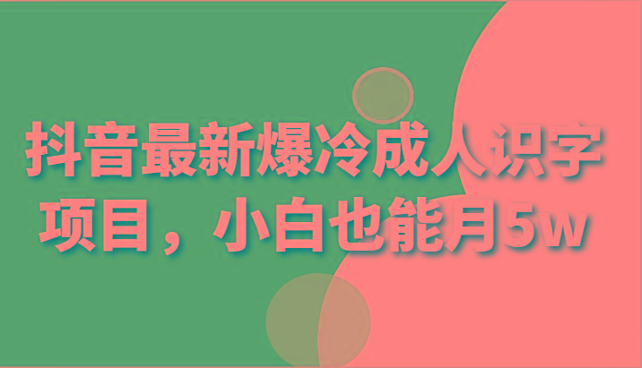 抖音最新爆冷成人识字项目，小白也能月5w-泡泡网赚