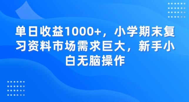 单日收益1000+，小学期末复习资料市场需求巨大，新手小白无脑操作-泡泡网赚