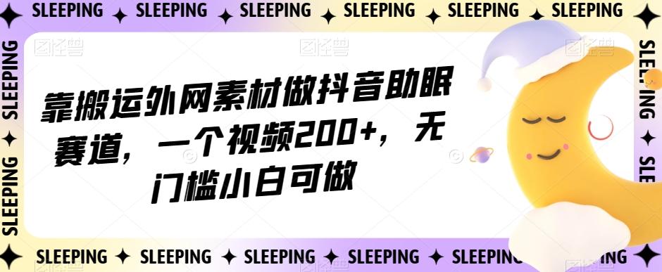 靠搬运外网素材做抖音助眠赛道，一个视频200+，无门槛小白可做【揭秘】-泡泡网赚