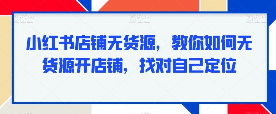 小红书店铺无货源，教你如何无货源开店铺，找对自己定位-泡泡网赚