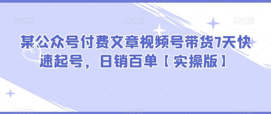 某公众号付费文章视频号带货7天快速起号，日销百单【实操版】-泡泡网赚