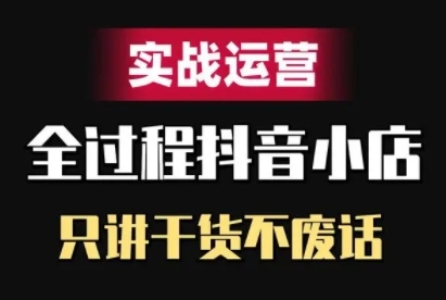 抖音小店精细化实战运营，只讲干货不废话-泡泡网赚