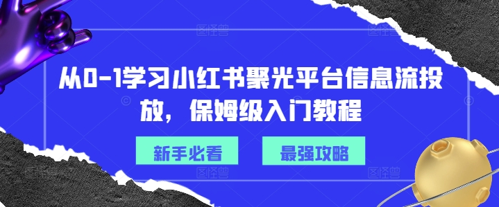 从0-1学习小红书聚光平台信息流投放，保姆级入门教程-泡泡网赚