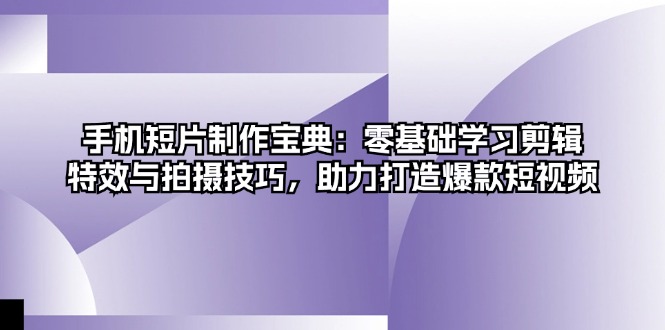 手机短片制作宝典：零基础学习剪辑、特效与拍摄技巧，助力打造爆款短视频-泡泡网赚
