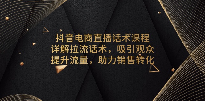 抖音电商直播话术课程，详解拉流话术，吸引观众，提升流量，助力销售转化-泡泡网赚