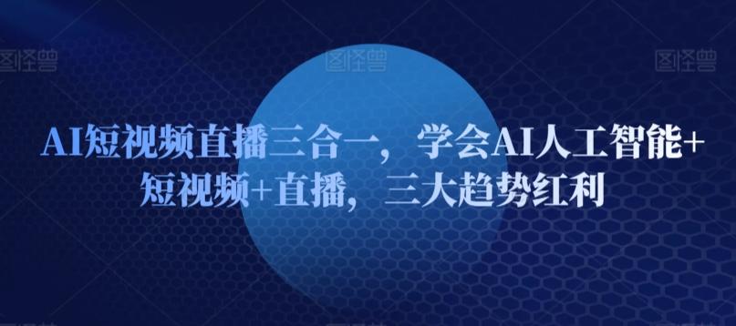 AI短视频直播三合一，学会AI人工智能+短视频+直播，三大趋势红利-泡泡网赚
