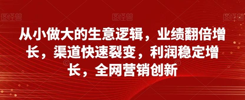 从小做大的生意逻辑，业绩翻倍增长，渠道快速裂变，利润稳定增长，全网营销创新-泡泡网赚