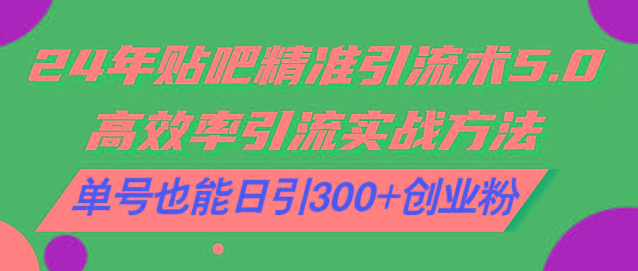 24年贴吧精准引流术5.0，高效率引流实战方法，单号也能日引300+创业粉-泡泡网赚