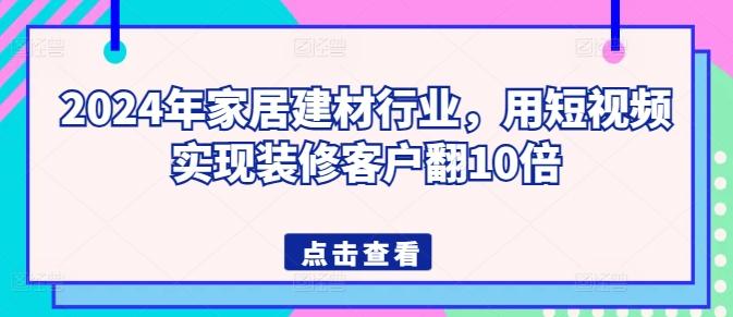 2024年家居建材行业，用短视频实现装修客户翻10倍-泡泡网赚