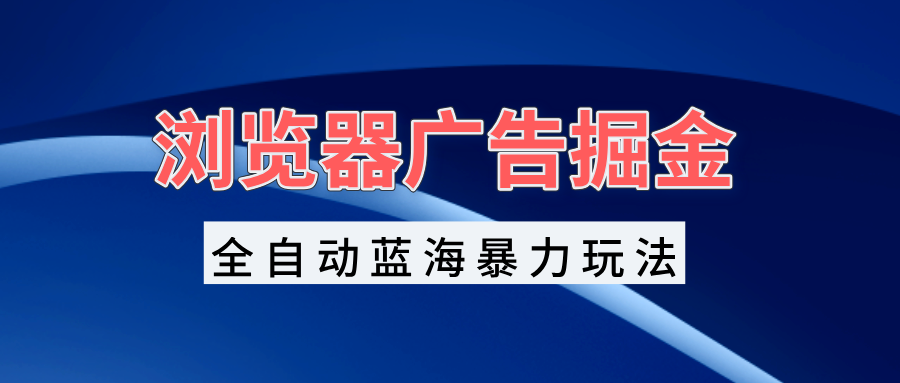 浏览器广告掘金，全自动蓝海暴力玩法，轻松日入1000+矩阵无脑开干-泡泡网赚