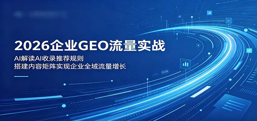 2026企业GEO流量实战：解读AI收录推荐规则，搭建内容矩阵实现企业全域流量增长-泡泡网赚