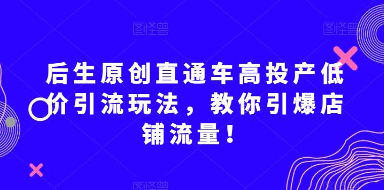 后生原创直通车高投产低价引流玩法，教你引爆店铺流量！-泡泡网赚