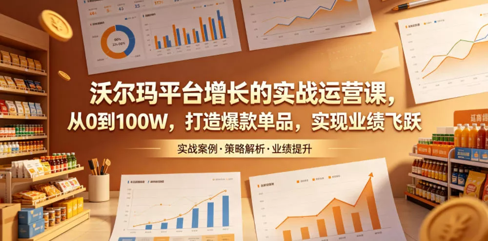 沃尔玛平台增长的实战运营课，从0到100W，打造爆款单品，实现业绩飞跃-泡泡网赚