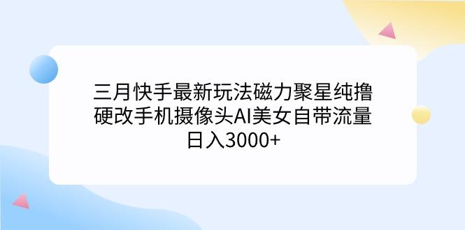 (9247期)三月快手最新玩法磁力聚星纯撸，硬改手机摄像头AI美女自带流量日入3000+…-泡泡网赚