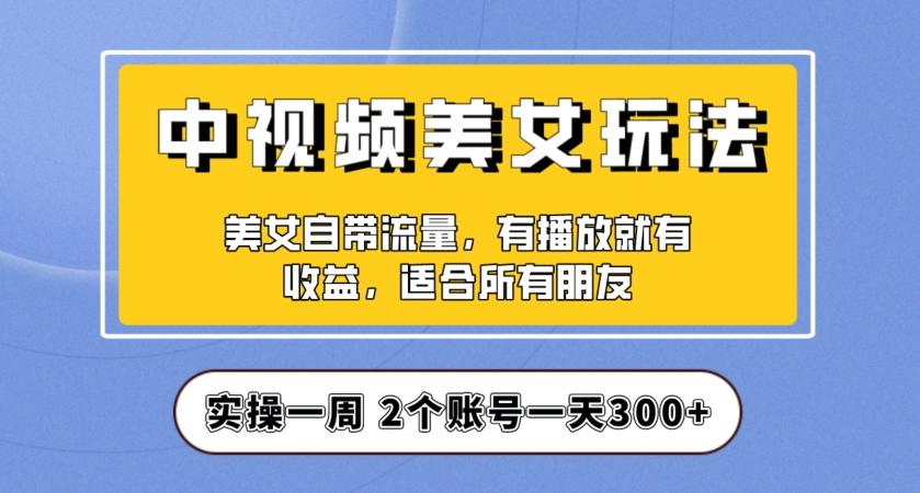 实操一天300+，中视频美女号项目拆解，保姆级教程助力你快速成单！【揭秘】-泡泡网赚