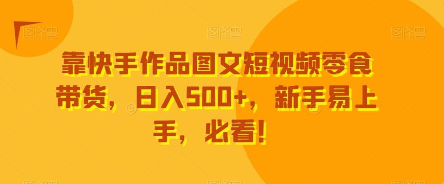 靠快手作品图文短视频零食带货，日入500+，新手易上手，必看！-泡泡网赚
