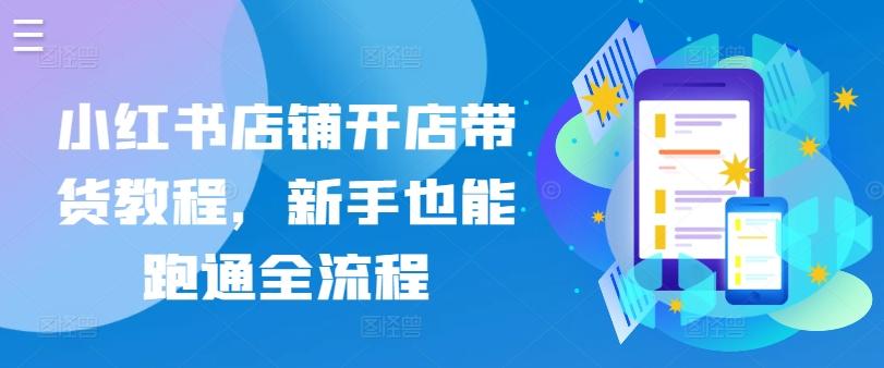 小红书店铺开店带货教程，新手也能跑通全流程-泡泡网赚