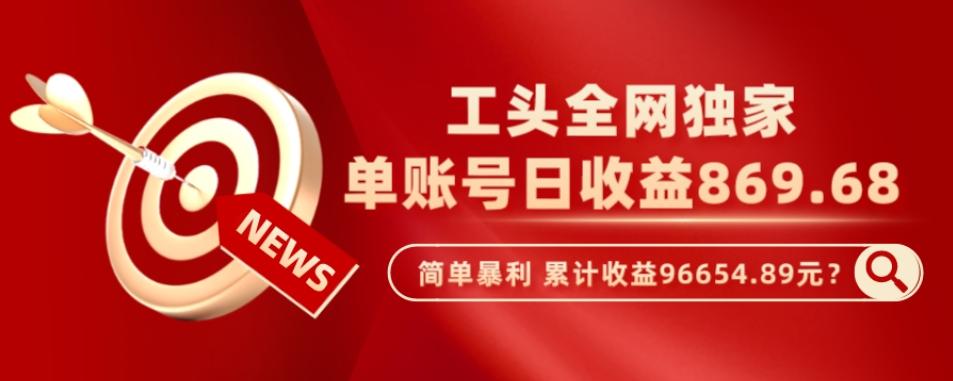 工头全网独家，这个玩法单账号日收益869.68，简单暴利，累计收益96654.89元？-泡泡网赚