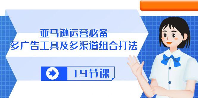 亚马逊 运营必备，多广告 工具及多渠道组合打法(19节课-泡泡网赚