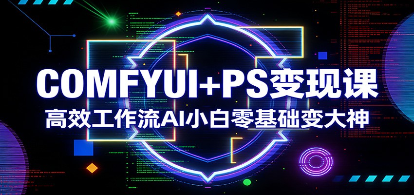 COMFYUI+PS变现课：高效工作流AI小白零基础变大神-泡泡网赚