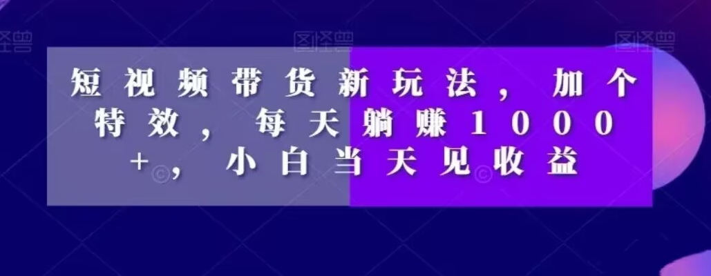 短视频带货新玩法，加个特效，每天躺赚1000+，小白当天见收益【揭秘】-泡泡网赚