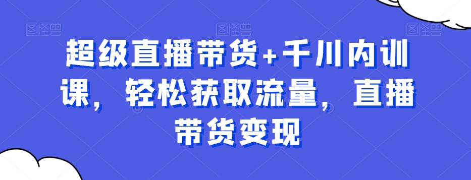 超级直播带货+千川内训课，轻松获取流量，直播带货变现-泡泡网赚
