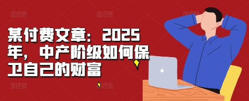 某付费文章：2025年，中产阶级如何保卫自己的财富-泡泡网赚
