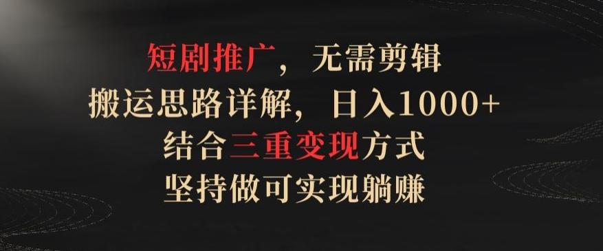 短剧推广，无需剪辑，搬运思路详解，日入1000+，结合三重变现方式，坚持做可实现躺赚【揭秘】-泡泡网赚
