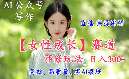 AI写作【女性成长】赛道内容邪修玩法，日入5张+，直播落地实操讲解-泡泡网赚