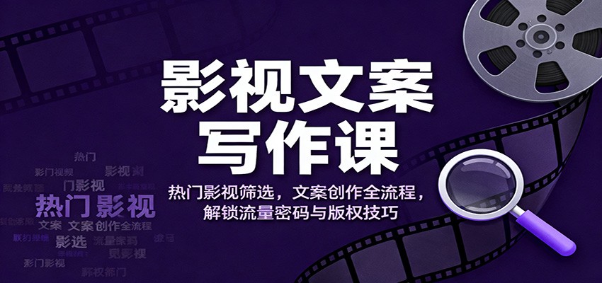 影视文案写作课：热门影视筛选，文案创作全流程，解锁流量密码与版权技巧-泡泡网赚