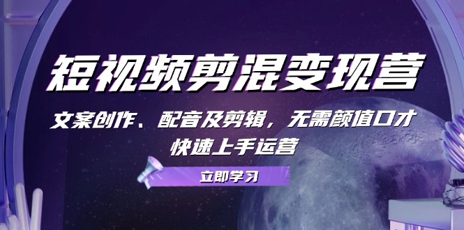 短视频剪混变现营：文案创作、配音及剪辑，无需颜值口才，快速上手运营-泡泡网赚
