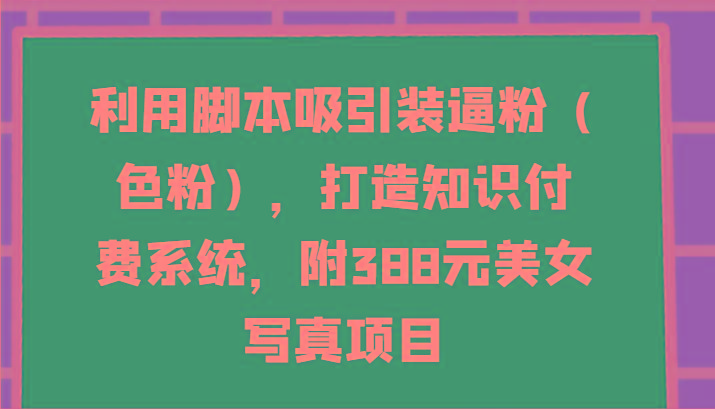 利用脚本吸引装逼粉(色粉)，打造知识付费系统，附388元美女写真项目-泡泡网赚