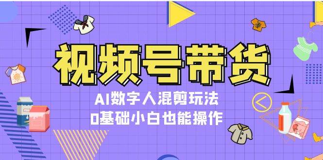 视频号带货，AI数字人混剪玩法，0基础小白也能操作-泡泡网赚