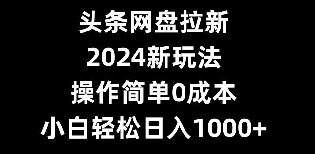 头条网盘拉新，2024新玩法，操作简单0成本，小白轻松日入1000+-泡泡网赚