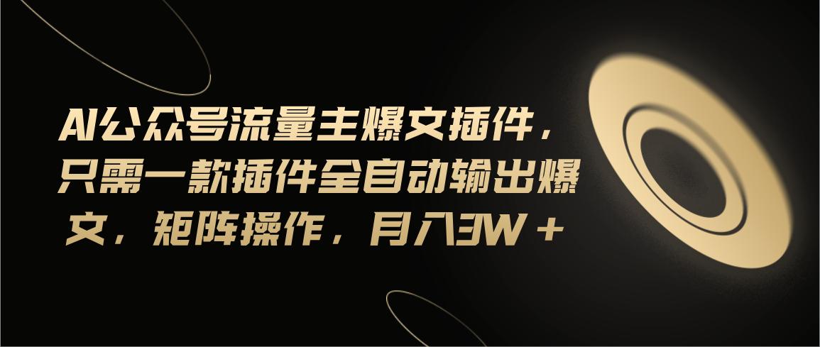 Ai公众号流量主爆文插件，只需一款插件全自动输出爆文，矩阵操作，月入3w+-泡泡网赚