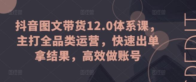 抖音图文带货12.0体系课，主打全品类运营，快速出单拿结果，高效做账号-泡泡网赚