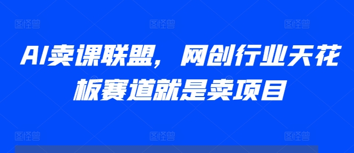 AI卖课联盟，网创行业天花板赛道就是卖项目-泡泡网赚