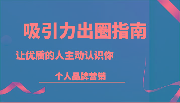 吸引力出圈指南-让优质的人主动认识你-个人品牌营销(13节课)-泡泡网赚