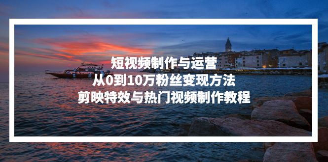 短视频制作与运营，从0到10万粉丝变现方法，剪映特效与热门视频制作教程-泡泡网赚