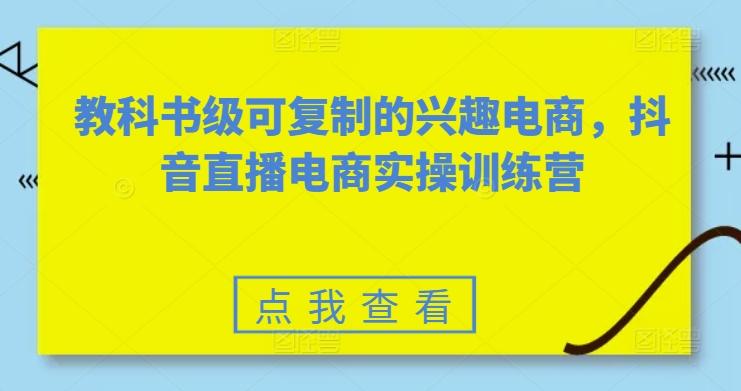 教科书级可复制的兴趣电商，抖音直播电商实操训练营-泡泡网赚