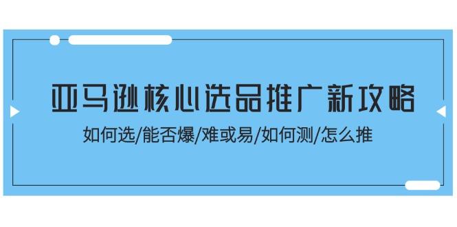 亚马逊核心选品推广新攻略！如何选/能否爆/难或易/如何测/怎么推-泡泡网赚