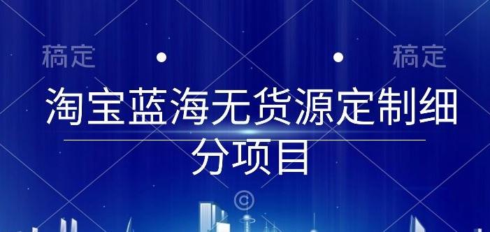 淘宝蓝海无货源定制细分项目，从0到起店实操全流程【揭秘】-泡泡网赚