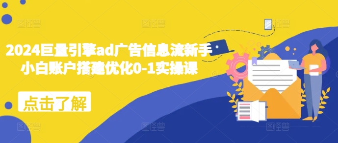2024巨量引擎ad广告信息流新手小白账户搭建优化0-1实操课-泡泡网赚