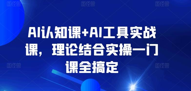 AI认知课+AI工具实战课，理论结合实操一门课全搞定-泡泡网赚